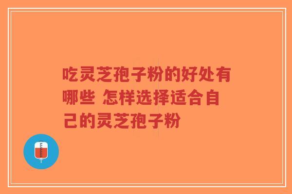 吃灵芝孢子粉的好处有哪些 怎样选择适合自己的灵芝孢子粉