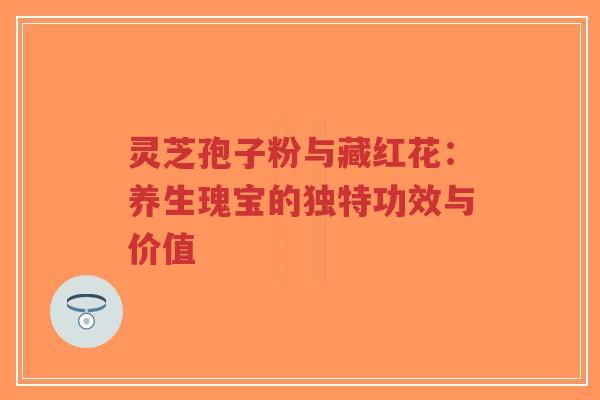 灵芝孢子粉与藏红花：养生瑰宝的独特功效与价值