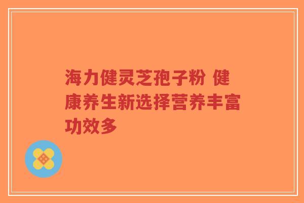 海力健灵芝孢子粉 健康养生新选择营养丰富功效多