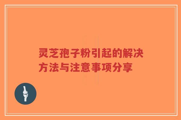 灵芝孢子粉引起的解决方法与注意事项分享
