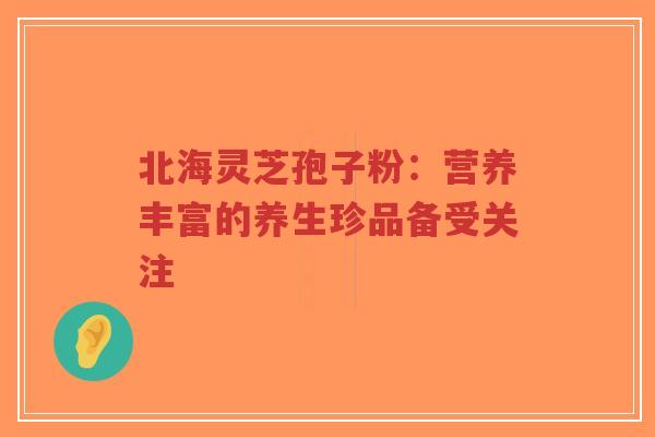 北海灵芝孢子粉：营养丰富的养生珍品备受关注