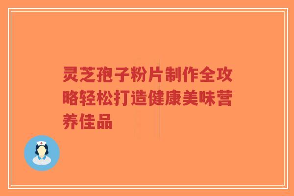 灵芝孢子粉片制作全攻略轻松打造健康美味营养佳品