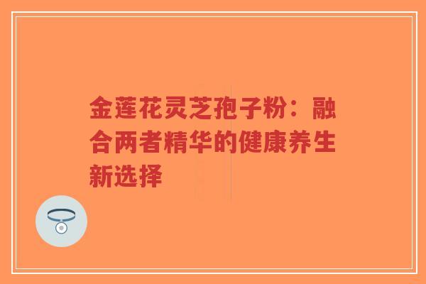 金莲花灵芝孢子粉：融合两者精华的健康养生新选择
