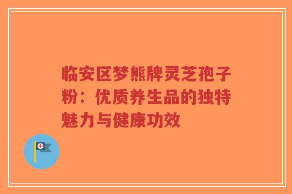 临安区梦熊牌灵芝孢子粉：优质养生品的独特魅力与健康功效