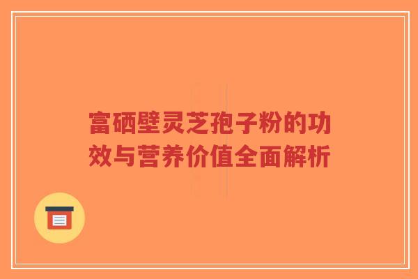 富硒壁灵芝孢子粉的功效与营养价值全面解析