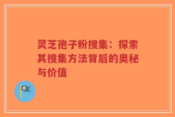灵芝孢子粉搜集：探索其搜集方法背后的奥秘与价值