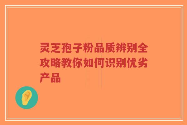 灵芝孢子粉品质辨别全攻略教你如何识别优劣产品