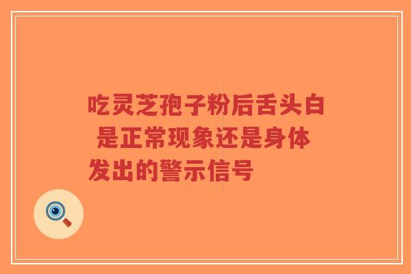 吃灵芝孢子粉后舌头白 是正常现象还是身体发出的警示信号