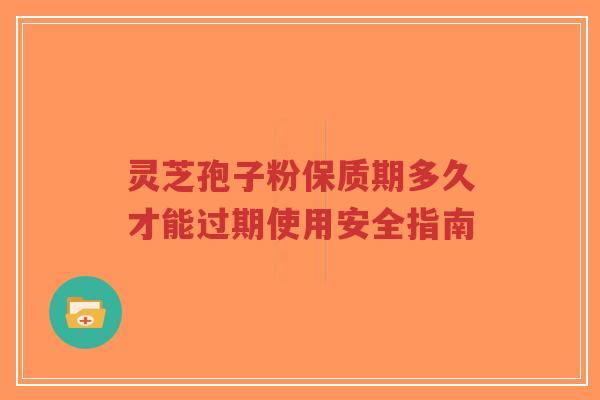 灵芝孢子粉保质期多久才能过期使用安全指南