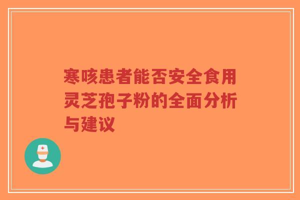 寒咳患者能否安全食用灵芝孢子粉的全面分析与建议