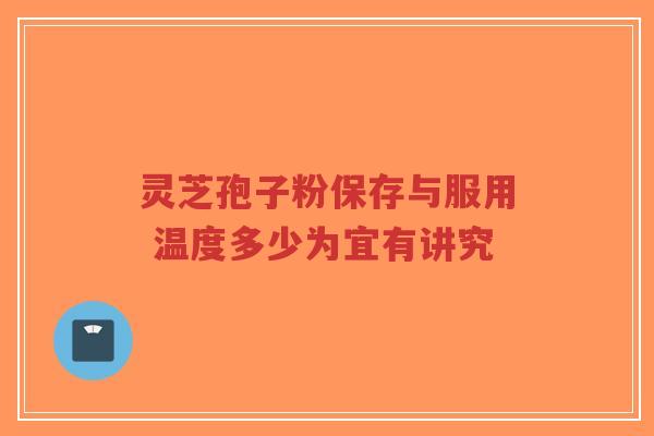 灵芝孢子粉保存与服用 温度多少为宜有讲究