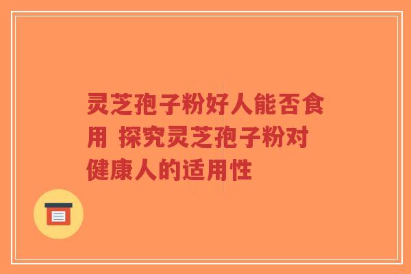 灵芝孢子粉好人能否食用 探究灵芝孢子粉对健康人的适用性