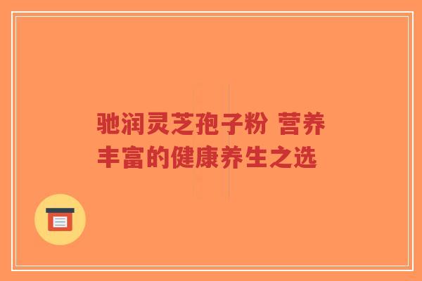 驰润灵芝孢子粉 营养丰富的健康养生之选