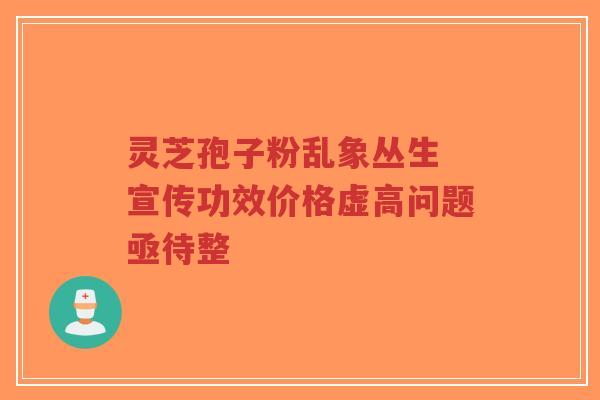 灵芝孢子粉乱象丛生 宣传功效价格虚高问题亟待整