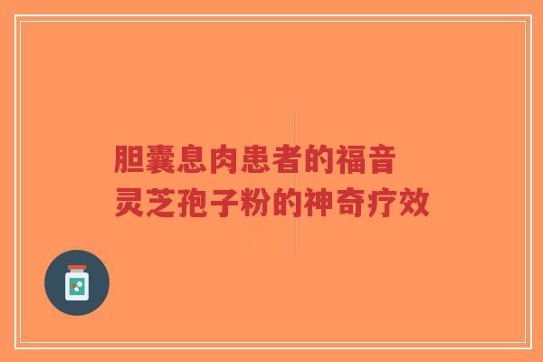 胆囊息肉患者的福音 灵芝孢子粉的神奇疗效