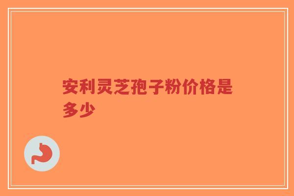 安利灵芝孢子粉价格是多少