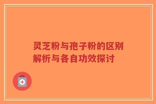 灵芝粉与孢子粉的区别解析与各自功效探讨