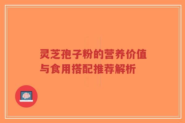 灵芝孢子粉的营养价值与食用搭配推荐解析