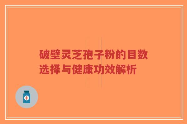 破壁灵芝孢子粉的目数选择与健康功效解析