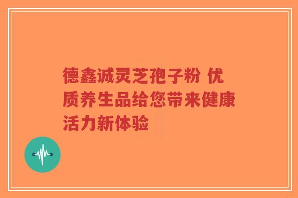 德鑫诚灵芝孢子粉 优质养生品给您带来健康活力新体验