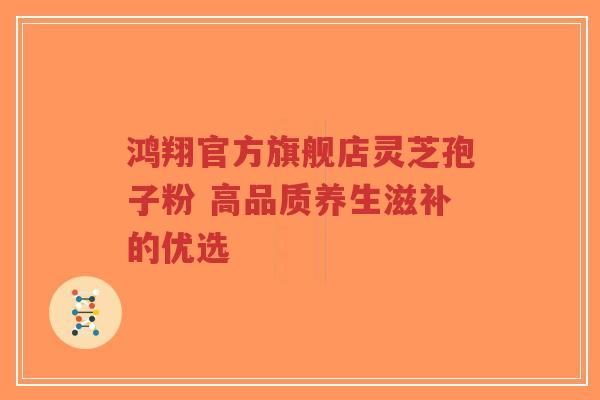 鸿翔官方旗舰店灵芝孢子粉 高品质养生滋补的优选