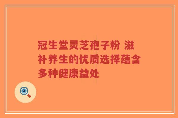冠生堂灵芝孢子粉 滋补养生的优质选择蕴含多种健康益处