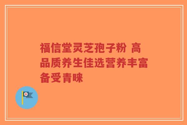 福信堂灵芝孢子粉 高品质养生佳选营养丰富备受青睐
