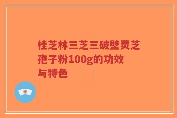 桂芝林三芝三破壁灵芝孢子粉100g的功效与特色