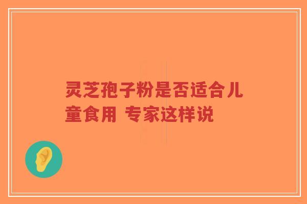 灵芝孢子粉是否适合儿童食用 专家这样说