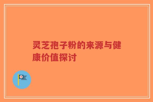 灵芝孢子粉的来源与健康价值探讨