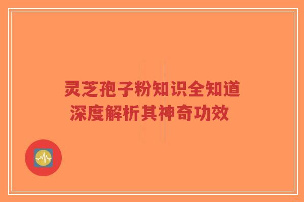 灵芝孢子粉知识全知道 深度解析其神奇功效