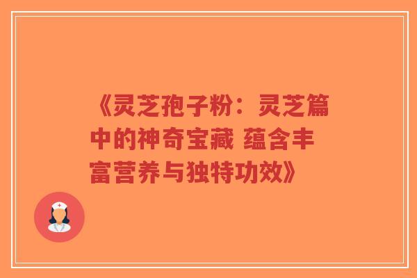 《灵芝孢子粉：灵芝篇中的神奇宝藏 蕴含丰富营养与独特功效》
