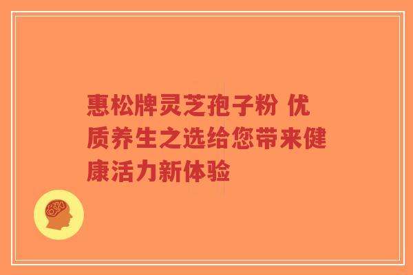 惠松牌灵芝孢子粉 优质养生之选给您带来健康活力新体验