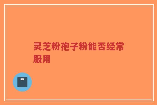灵芝粉孢子粉能否经常服用