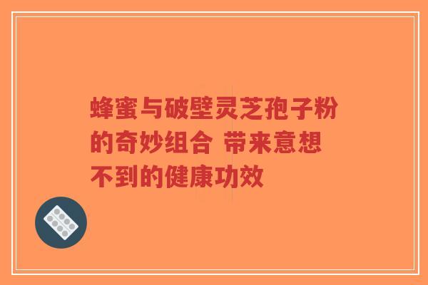 蜂蜜与破壁灵芝孢子粉的奇妙组合 带来意想不到的健康功效