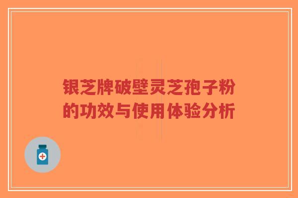 银芝牌破壁灵芝孢子粉的功效与使用体验分析