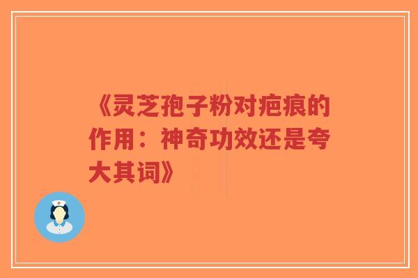 《灵芝孢子粉对疤痕的作用：神奇功效还是夸大其词》