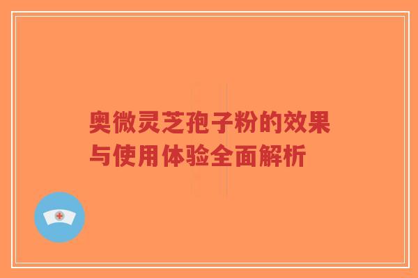 奥微灵芝孢子粉的效果与使用体验全面解析