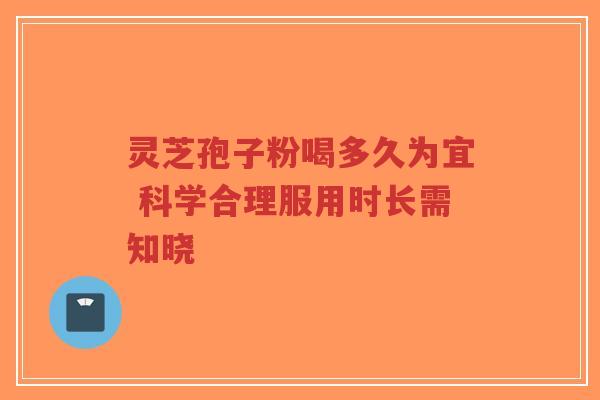 灵芝孢子粉喝多久为宜 科学合理服用时长需知晓