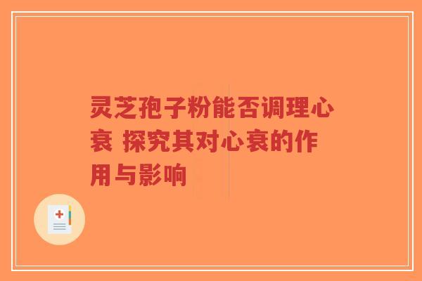 灵芝孢子粉能否调理心衰 探究其对心衰的作用与影响
