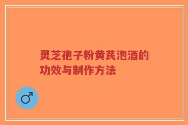 灵芝孢子粉黄芪泡酒的功效与制作方法