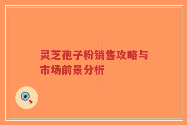 灵芝孢子粉销售攻略与市场前景分析