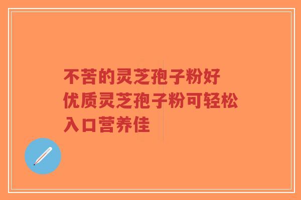 不苦的灵芝孢子粉好 优质灵芝孢子粉可轻松入口营养佳