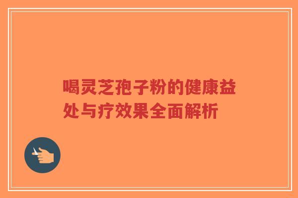 喝灵芝孢子粉的健康益处与疗效果全面解析