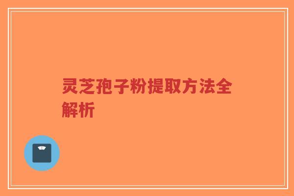 灵芝孢子粉提取方法全解析