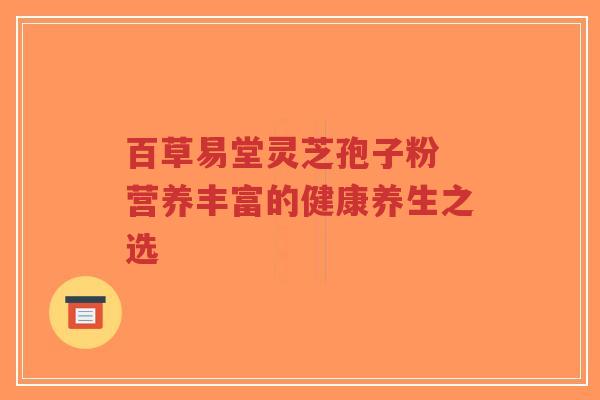 百草易堂灵芝孢子粉 营养丰富的健康养生之选
