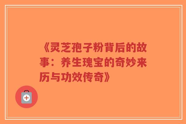 《灵芝孢子粉背后的故事：养生瑰宝的奇妙来历与功效传奇》
