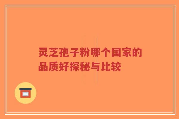 灵芝孢子粉哪个国家的品质好探秘与比较