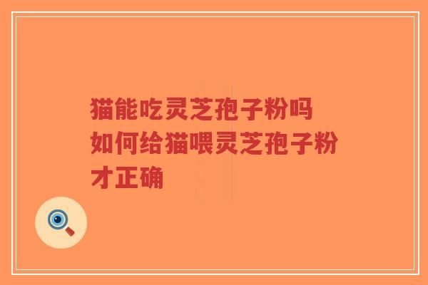 猫能吃灵芝孢子粉吗 如何给猫喂灵芝孢子粉才正确