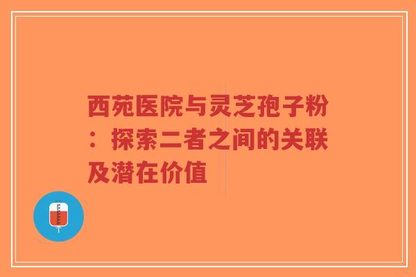西苑医院与灵芝孢子粉：探索二者之间的关联及潜在价值